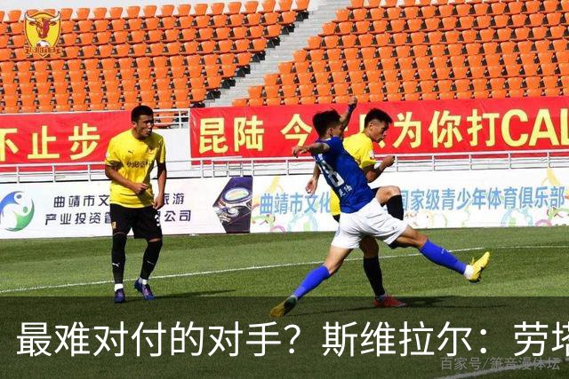 最难对付的对手？斯维拉尔：劳塔罗太难读懂了，图拉姆的速度太快