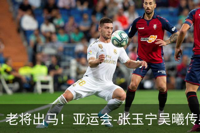 老将出马！亚运会-张玉宁吴曦传射 U23国足2-1逆转朝鲜开门红