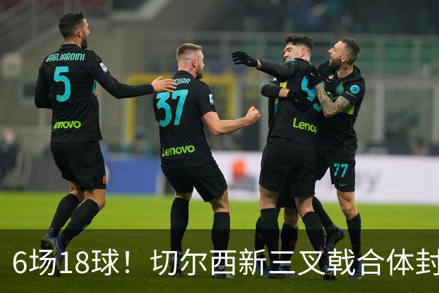 6场18球！切尔西新三叉戟合体封神秘籍，掀进攻狂潮同时防线需加固